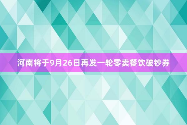河南将于9月26日再发一轮零卖餐饮破钞券